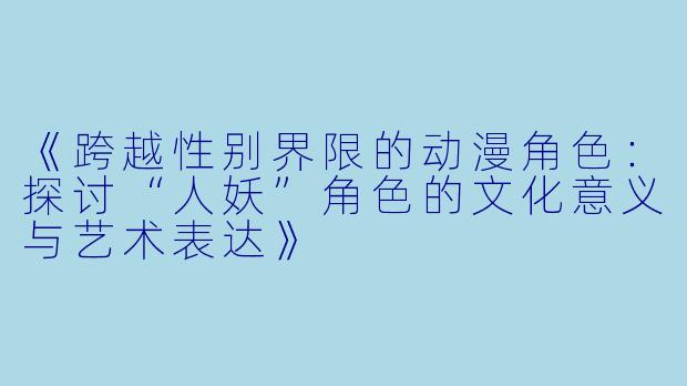 《跨越性别界限的动漫角色：探讨“人妖”角色的文化意义与艺术表达》