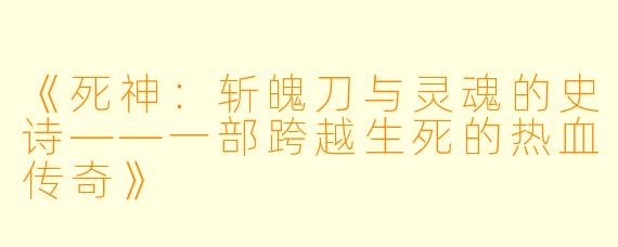 《死神:斩魄刀与灵魂的史诗——一部跨越生死的热血传奇》