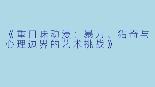 《重口味动漫:暴力、猎奇与心理边界的艺术挑战》