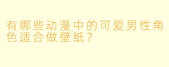 有哪些动漫中的可爱男性角色适合做壁纸？