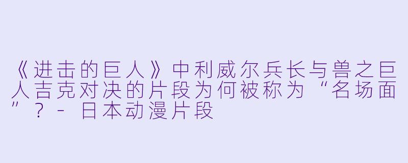 《进击的巨人》中利威尔兵长与兽之巨人吉克对决的片段为何被称为“名场面”？-日本动漫片段