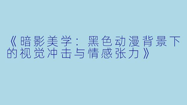《暗影美学：黑色动漫背景下的视觉冲击与情感张力》