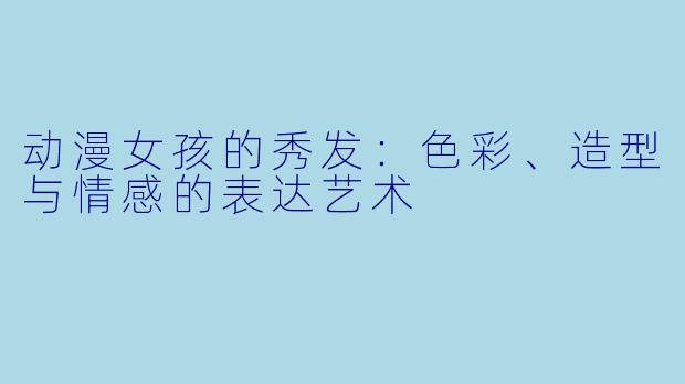动漫女孩的秀发：色彩、造型与情感的表达艺术