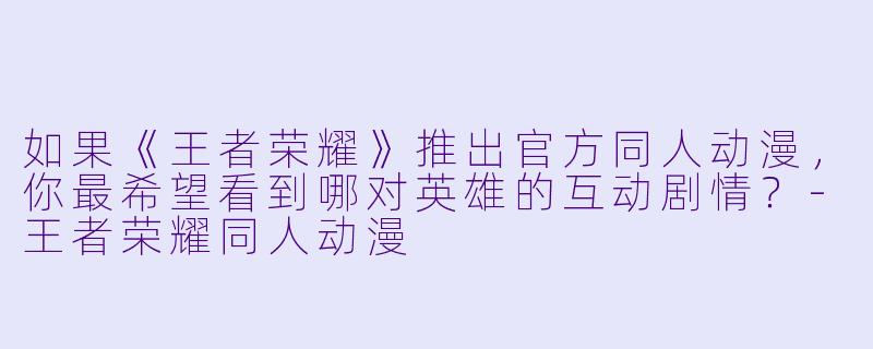 如果《王者荣耀》推出官方同人动漫,你最希望看到哪对英雄的互动剧情?-王者荣耀同人动漫