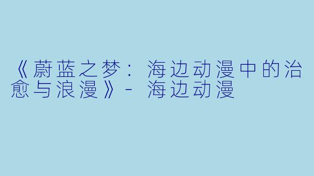 《蔚蓝之梦：海边动漫中的治愈与浪漫》-海边动漫