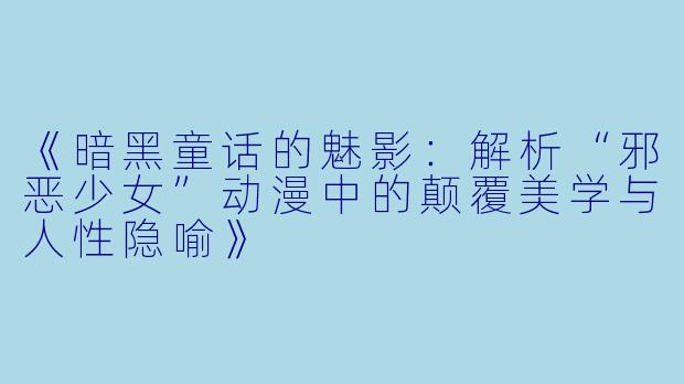 《暗黑童话的魅影：解析“邪恶少女”动漫中的颠覆美学与人性隐喻》