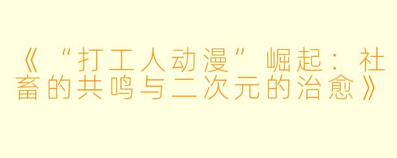 《“打工人动漫”崛起:社畜的共鸣与二次元的治愈》