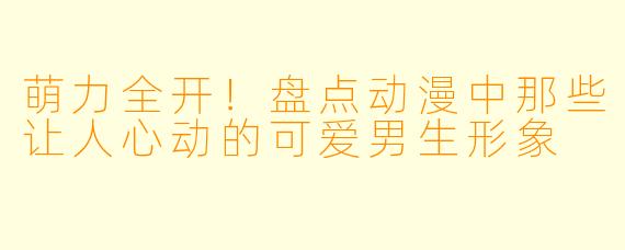 萌力全开!盘点动漫中那些让人心动的可爱男生形象