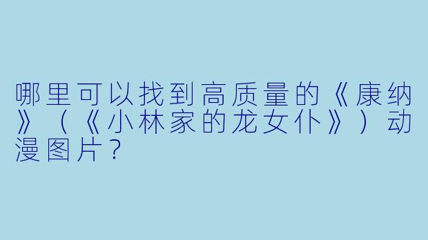 哪里可以找到高质量的《康纳》（《小林家的龙女仆》）动漫图片？