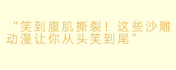“笑到腹肌撕裂！这些沙雕动漫让你从头笑到尾”