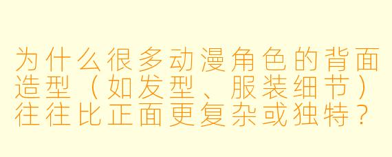为什么很多动漫角色的背面造型(如发型、服装细节)往往比正面更复杂或独特?