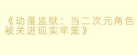 《动漫监狱：当二次元角色被关进现实牢笼》