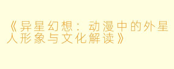 《异星幻想：动漫中的外星人形象与文化解读》