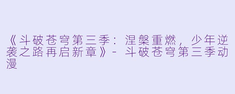 《斗破苍穹第三季：涅槃重燃，少年逆袭之路再启新章》-斗破苍穹第三季动漫