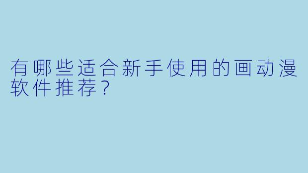 有哪些适合新手使用的画动漫软件推荐？