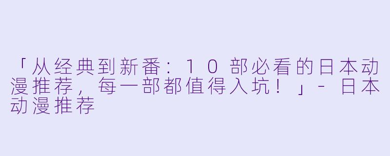 「从经典到新番：10部必看的日本动漫推荐，每一部都值得入坑！」-日本动漫推荐