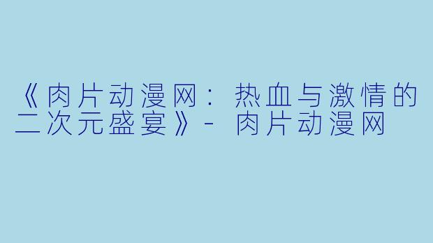 《肉片动漫网:热血与激情的二次元盛宴》-肉片动漫网