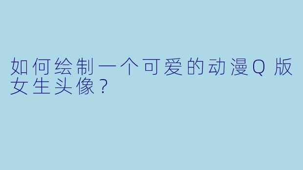 如何绘制一个可爱的动漫Q版女生头像?