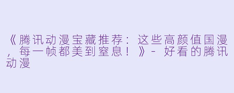 《腾讯动漫宝藏推荐：这些高颜值国漫，每一帧都美到窒息！》-好看的腾讯动漫