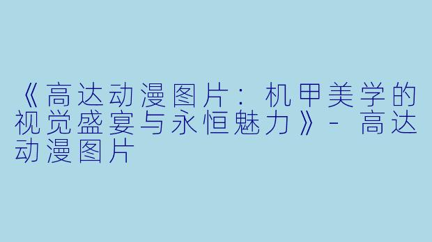 《高达动漫图片：机甲美学的视觉盛宴与永恒魅力》-高达动漫图片