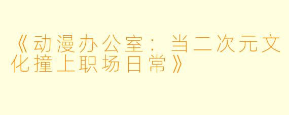 《动漫办公室：当二次元文化撞上职场日常》