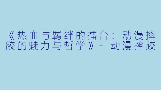 《热血与羁绊的擂台:动漫摔跤的魅力与哲学》-动漫摔跤