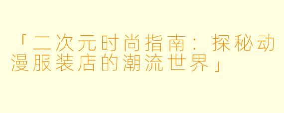 「二次元时尚指南：探秘动漫服装店的潮流世界」