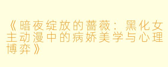 《暗夜绽放的蔷薇：黑化女主动漫中的病娇美学与心理博弈》