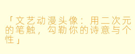 「文艺动漫头像:用二次元的笔触,勾勒你的诗意与个性」