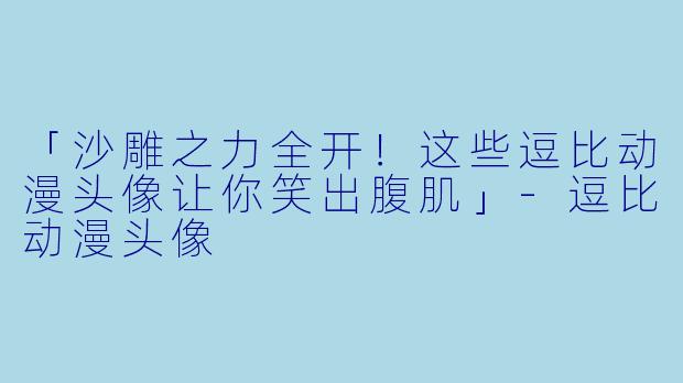 「沙雕之力全开!这些逗比动漫头像让你笑出腹肌」-逗比动漫头像