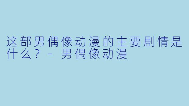 这部男偶像动漫的主要剧情是什么？-男偶像动漫