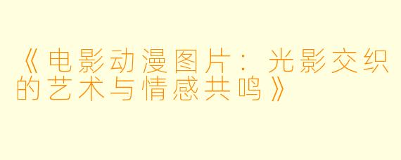 《电影动漫图片：光影交织的艺术与情感共鸣》