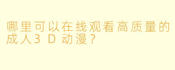 哪里可以在线观看高质量的成人3D动漫？