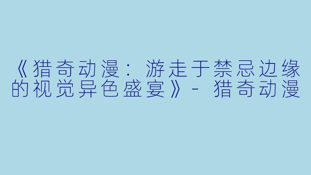 《猎奇动漫：游走于禁忌边缘的视觉异色盛宴》-猎奇动漫