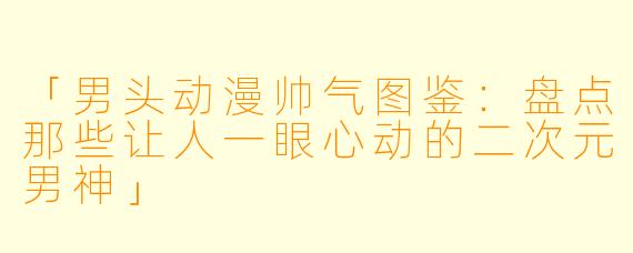 「男头动漫帅气图鉴：盘点那些让人一眼心动的二次元男神」