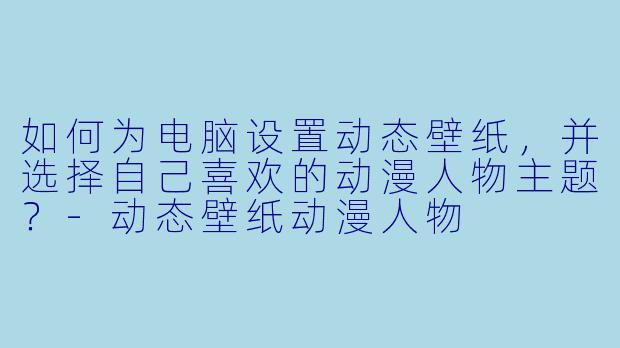 如何为电脑设置动态壁纸,并选择自己喜欢的动漫人物主题?-动态壁纸动漫人物