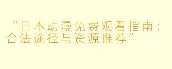 “日本动漫免费观看指南:合法途径与资源推荐”