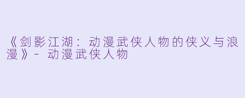 《剑影江湖：动漫武侠人物的侠义与浪漫》-动漫武侠人物