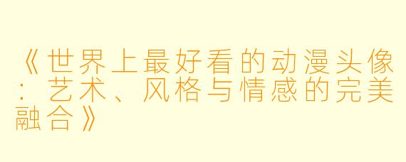 《世界上最好看的动漫头像：艺术、风格与情感的完美融合》