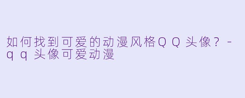 如何找到可爱的动漫风格QQ头像？-qq头像可爱动漫