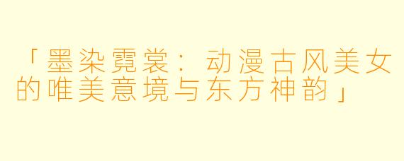 「墨染霓裳:动漫古风美女的唯美意境与东方神韵」