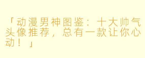 「动漫男神图鉴：十大帅气头像推荐，总有一款让你心动！」