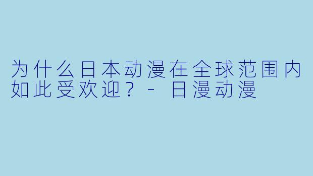 为什么日本动漫在全球范围内如此受欢迎？-日漫动漫