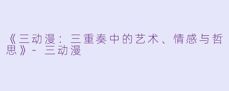 《三动漫:三重奏中的艺术、情感与哲思》-三动漫