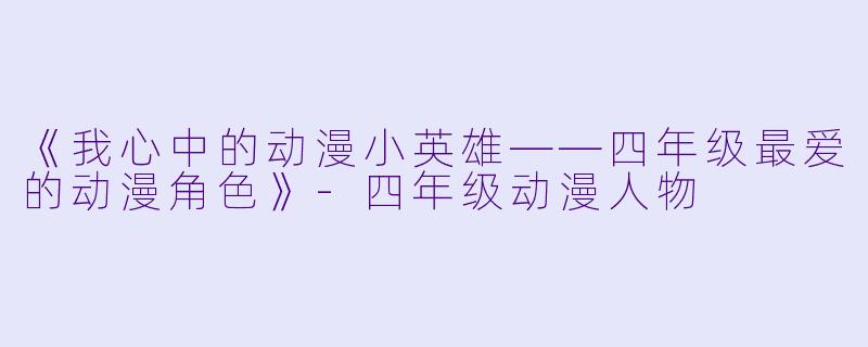 《我心中的动漫小英雄——四年级最爱的动漫角色》-四年级动漫人物