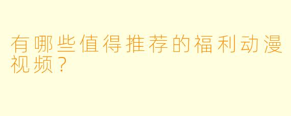 有哪些值得推荐的福利动漫视频？