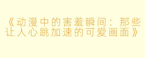 《动漫中的害羞瞬间：那些让人心跳加速的可爱画面》