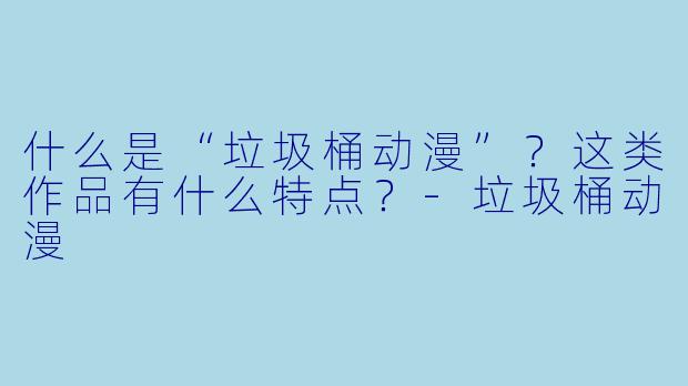 什么是“垃圾桶动漫”?这类作品有什么特点?-垃圾桶动漫