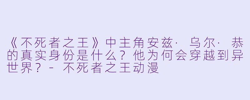 《不死者之王》中主角安兹·乌尔·恭的真实身份是什么?他为何会穿越到异世界?-不死者之王动漫