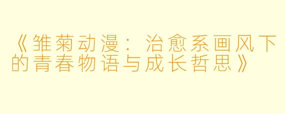 《雏菊动漫：治愈系画风下的青春物语与成长哲思》